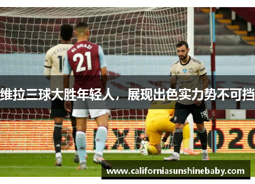 维拉三球大胜年轻人，展现出色实力势不可挡